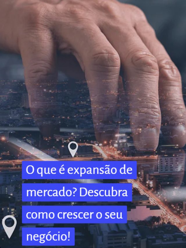 O que é expansão de mercado? Descubra como crescer o seu negócio!