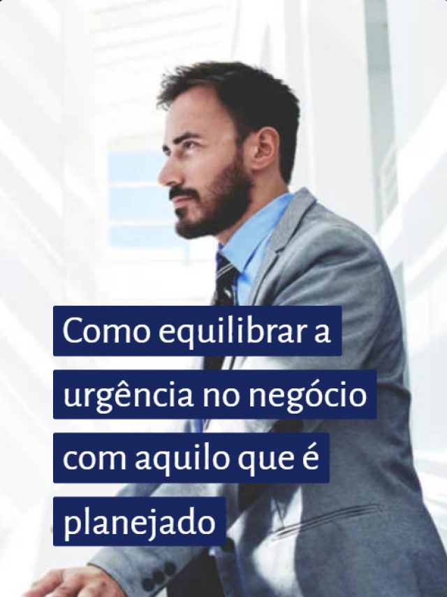 Como equilibrar a urgência no negócio com aquilo que é planejado