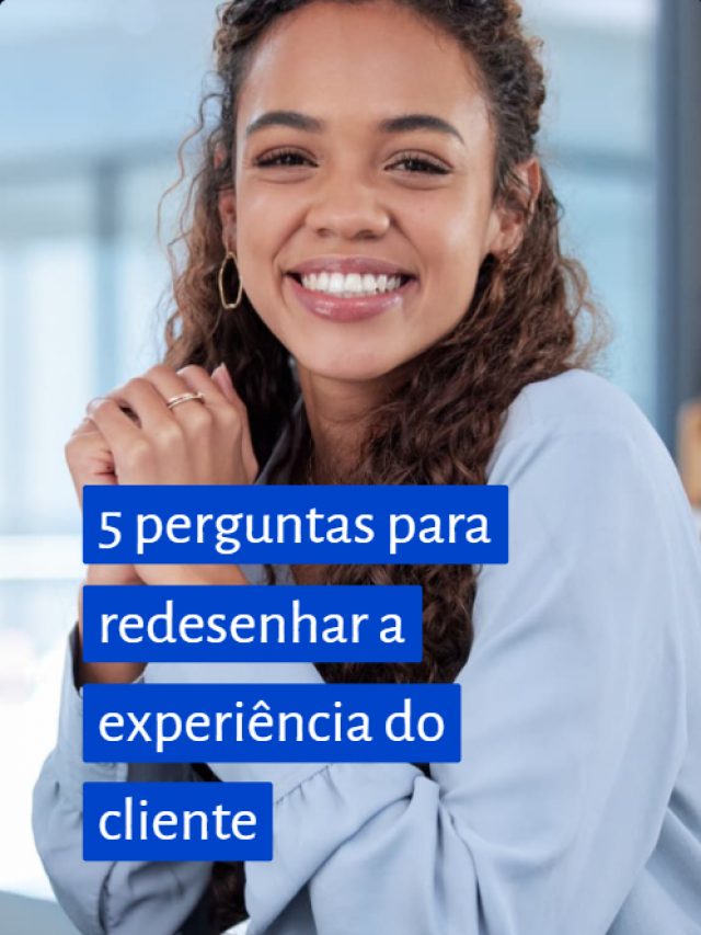 5 perguntas para redesenhar a experiência do cliente